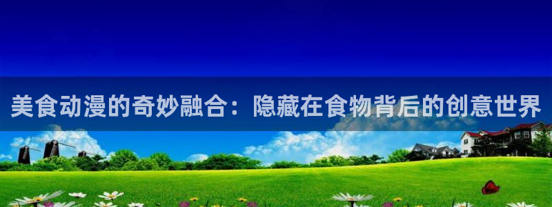 天堂动漫网站：美食动漫的奇妙融合：隐藏在食物背后的创意世界