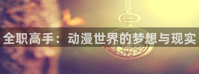 动漫天堂在线免费观看：全职高手：动漫世界的梦想与现实