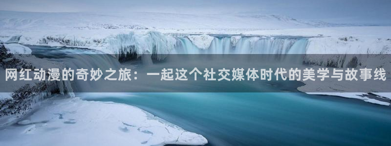 动漫天堂在线看：网红动漫的奇妙之旅：一起这个社交媒体时代的美学与故事线
