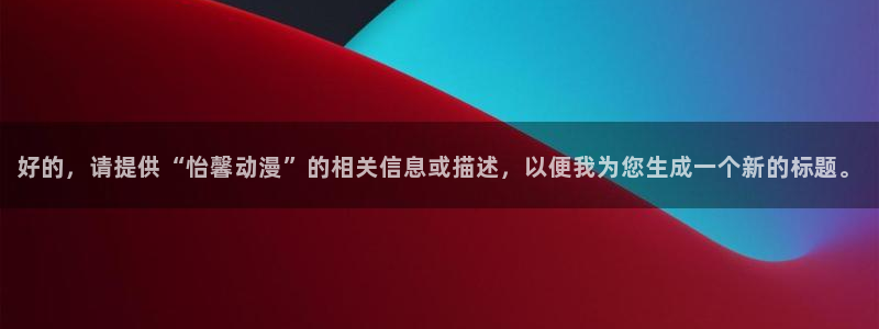 动漫天堂在线观看：好的，请提供“怡馨动漫”的相关信息或描述，以便我为您生成一个新的标题。