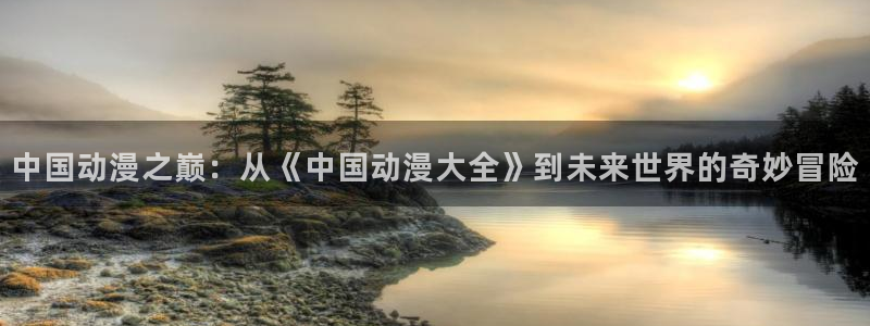 漫天堂动漫：中国动漫之巅：从《中国动漫大全》到未来世界的奇妙冒险